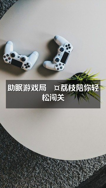 抖音野生荔枝💤（助眠版）视频封面：助眠游戏局💤荔枝陪你轻松闯关